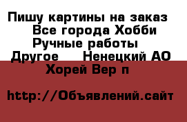  Пишу картины на заказ.  - Все города Хобби. Ручные работы » Другое   . Ненецкий АО,Хорей-Вер п.